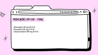MEDICAÇÕES EM USO - FINAL
Olanzapina 10 mg (0-0-2)
Fluoxetina 20 mg (1-0-0)
Clorpromazina 100 mg (0-0-1)
11 de Agosto de 2022
 