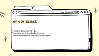 MOTIVO DA INTERNAÇÃO
Tentativa de suicídio há 1 dia.
Tentativas prévias - métodos diversos.
Sintomas depressivos com ideação persistente.
11 de Agosto de 2022
 