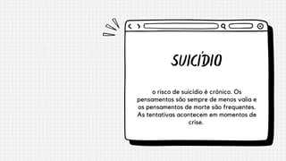SUICÍDIO
o risco de suicídio é crônico. Os
pensamentos são sempre de menos valia e
os pensamentos de morte são frequentes.
As tentativas acontecem em momentos de
crise.
 