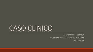ATENEO UTI – CLÍNICA
HOSPITAL NAC.ALEJANDRO POSADAS
10/11/2016
 
