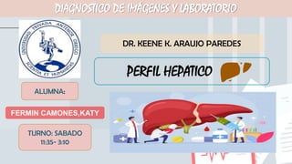 DIAGNOSTICO DE IMÁGENES Y LABORATORIO
DR. KEENE K. ARAUJO PAREDES
ALUMNA:
FERMIN CAMONES,KATY
TURNO: SABADO
11:35- 3:10
PERFIL HEPATICO
 