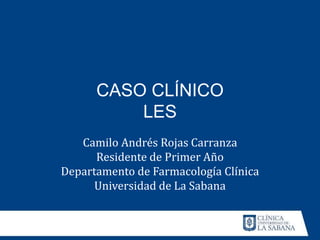 CASO CLÍNICO
LES
Camilo Andrés Rojas Carranza
Residente de Primer Año
Departamento de Farmacología Clínica
Universidad de La Sabana
 