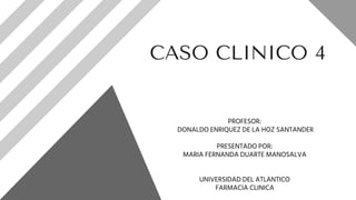 CASO CLINICO 4
PROFESOR:
DONALDO ENRIQUEZ DE LA HOZ SANTANDER
PRESENTADO POR:
MARIA FERNANDA DUARTE MANOSALVA
UNIVERSIDAD DEL ATLANTICO
FARMACIA CLINICA
 