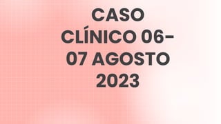 CASO
CLÍNICO 06-
07 AGOSTO
2023
 
