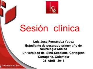 Luis Jose Fernández Yepez
Estudiante de posgrado primer año de
Neurología Clinica
Universidad del Sinú-Seccional Cartagena
Cartagena, Colombia
08 Abril 2015
Sesión clínica
 