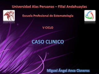 Universidad Alas Peruanas – Filial Andahuaylas Escuela Profesional de Estomatología V CICLO  CASO CLINICO  Miguel Ángel Anca Cisneros 