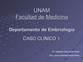 UNAM
  Facultad de Medicina

Departamento de Embriología
     CASO CLÍNICO 1

                  Dr. Gildardo Zafra de la Rosa
                Dra. Laura Gabriela Flores Peña
 