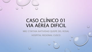 CASO CLÍNICO 01
VIA AÉREA DIFICIL
MR2 CYNTHIA NATIVIDAD QUISPE DEL ROSAL
HOSPITAL REGIONAL CUSCO
 