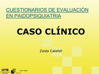 CUESTIONARIOS DE EVALUACIÓN
CUESTIONARIOS DE EVALUACIÓN
EN PAIDOPSIQUIATRIA
CASO CLÍNICO
CASO CLÍNICO
Zaida Calafell
2007-2009
 