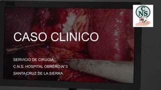 CASO CLINICO
SERVICIO DE CIRUGIA
C.N.S. HOSPITAL OBRERO N°3
SANTA CRUZ DE LA SIERRA
 