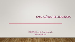 CASO CLÍNICO- NEUROCIRUGÍA
PRESENTADO: mr. Cárdenas Sánchez G.
Fecha: 14/08/2023
 