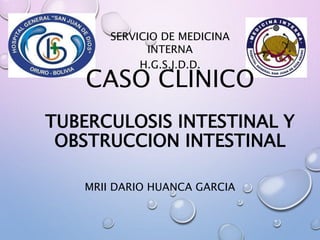 CASO CLINICO
TUBERCULOSIS INTESTINAL Y
OBSTRUCCION INTESTINAL
MRII DARIO HUANCA GARCIA
SERVICIO DE MEDICINA
INTERNA
H.G.S.J.D.D.
 