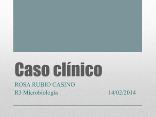 Caso clínico
ROSA RUBIO CASINO
R3 Microbiología

14/02/2014

 