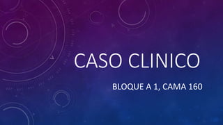 CASO CLINICO
BLOQUE A 1, CAMA 160
 