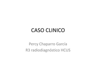 CASO CLINICO
Percy Chaparro García
R3 radiodiagnóstico HCUS

 