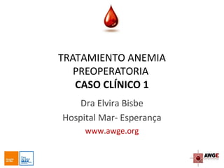 TRATAMIENTO ANEMIA
PREOPERATORIA
CASO CLÍNICO 1
Dra Elvira Bisbe
Hospital Mar- Esperança
www.awge.org
 