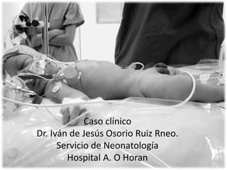 Caso clínico
Dr. Iván de Jesús Osorio Ruiz Rneo.
Servicio de Neonatología
Hospital A. O Horan
 
