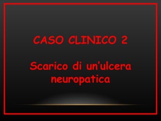 CASO CLINICO 2

Scarico di un’ulcera
   neuropatica
 