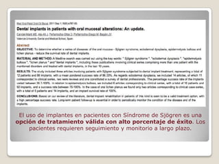 El uso de implantes en pacientes con Síndrome de Sjögren es una
opción de tratamiento válida con alto porcentaje de éxito. Los
     pacientes requieren seguimiento y monitorio a largo plazo.
 
