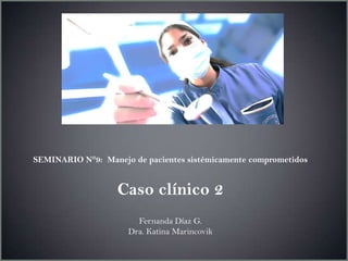 SEMINARIO N°9: Manejo de pacientes sistémicamente comprometidos
Caso clínico 2
Fernanda Díaz G.
Dra. Katina Marincovik
 