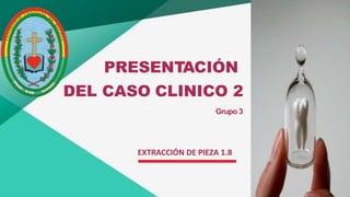 PRESENTACIÓN
DEL CASO CLINICO 2
Grupo 3
EXTRACCIÓN DE PIEZA 1.8
 