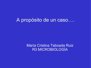 A propósito de un caso….
María Cristina Taboada Ruiz
R3 MICROBIOLOGÍA
 