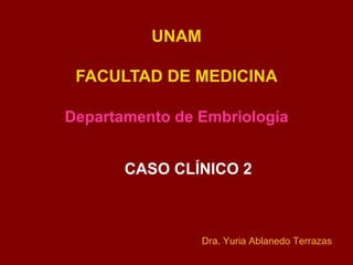UNAM

 FACULTAD DE MEDICINA

Departamento de Embriología


       CASO CLÍNICO 2



                 Dra. Yuria Ablanedo Terrazas
 
