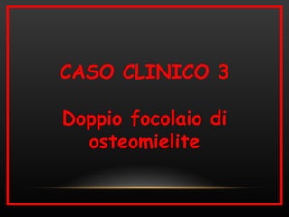 CASO CLINICO 3

Doppio focolaio di
  osteomielite
 
