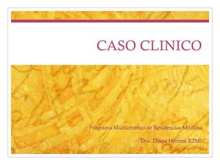 CASO CLINICO Programa Multicéntrico de Residencias Médicas Dra. Diana Herrera R2MI 