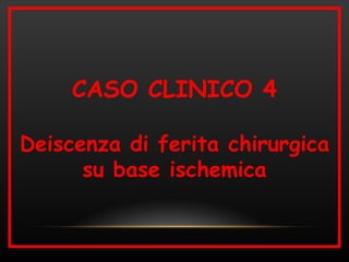 CASO CLINICO 4

Deiscenza di ferita chirurgica
      su base ischemica
 