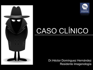 CASO CLÍNICO
Dr.Héctor Domínguez Hernández
Residente Imagenología
 
