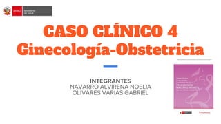 CASO CLÍNICO 4
Ginecología-Obstetricia
INTEGRANTES
NAVARRO ALVIRENA NOELIA
OLIVARES VARIAS GABRIEL
 