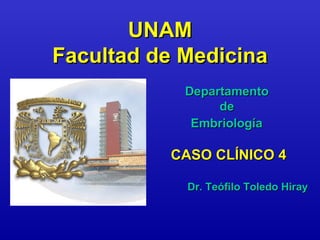 UNAM
Facultad de Medicina
            Departamento
                 de
             Embriología

          CASO CLÍNICO 4

            Dr. Teófilo Toledo Hiray
 