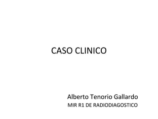 CASO CLINICO
Alberto Tenorio Gallardo
MIR R1 DE RADIODIAGOSTICO
 