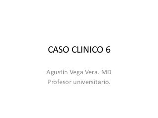 CASO CLINICO 6
Agustín Vega Vera. MD
Profesor universitario.
 