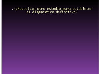 .-¿Necesitan otro estudio para establecer el diagnostico definitivo? 