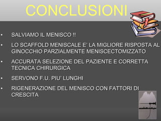 CONCLUSIONI SALVIAMO IL MENISCO !! LO SCAFFOLD MENISCALE E’ LA MIGLIORE RISPOSTA AL GINOCCHIO PARZIALMENTE MENISCECTOMIZZATO ACCURATA SELEZIONE DEL PAZIENTE E CORRETTA TECNICA CHIRURGICA SERVONO F.U. PIU’ LUNGHI  RIGENERAZIONE DEL MENISCO CON FATTORI DI CRESCITA 