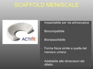 SCAFFOLD MENISCALE Impiantabile per via artroscopica  Biocompatibile  Bioriassorbibile  Forma fisica simile a quella del menisco umano  Adattabile alle dimensioni del difetto ACTI fit 