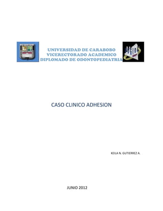 UNIVERSIDAD DE CARABOBO
  VICERECTORADO ACADEMICO
DIPLOMADO DE ODONTOPEDIATRIA




   CASO CLINICO ADHESION




                       KEILA N. GUTIERREZ A.




         JUNIO 2012
 