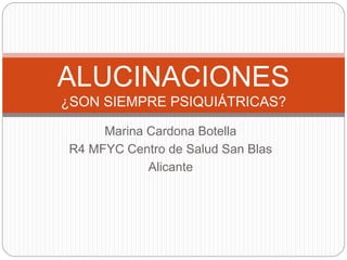Marina Cardona Botella
R4 MFYC Centro de Salud San Blas
Alicante
ALUCINACIONES
¿SON SIEMPRE PSIQUIÁTRICAS?
 