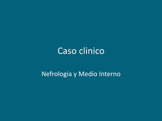 Caso clinico
Nefrologia y Medio Interno
 
