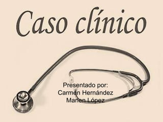 Caso clínico
Presentado por:
Carmen Hernández
Marlen López
 