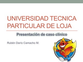UNIVERSIDAD TECNICA
PARTICULAR DE LOJA
Presentación de caso clínico
Rubén Darío Camacho M.
 