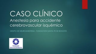 CASO CLÍNICO
Anestesia para accidente
cerebrovascular isquémico
GRUPO DE NEUROANESTESIA - FUNDACION SANTA FE DE BOGOTÁ
 