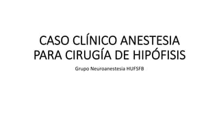 CASO CLÍNICO ANESTESIA
PARA CIRUGÍA DE HIPÓFISIS
Grupo	Neuroanestesia	HUFSFB	
 