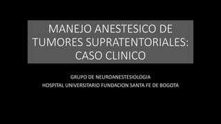 MANEJO ANESTESICO DE
TUMORES SUPRATENTORIALES:
CASO CLINICO
GRUPO DE NEUROANESTESIOLOGIA
HOSPITAL UNIVERSITARIO FUNDACION SANTA FE DE BOGOTA
 