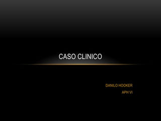 CASO CLINICO


               DANILO HOOKER
                      APH VI
 