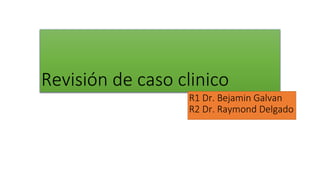 Revisión de caso clinico
R1 Dr. Bejamin Galvan
R2 Dr. Raymond Delgado
 