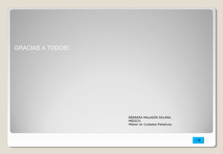 BÁRBARA MALAGÓN SOLANA. 
MÉDICO. 
Máster en Cuidados Paliativos. 
GRACIAS A TODOS! 
