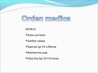 15/04/11

Dieta corriente

Catéter venoso

Dipirona 1gr IV c/8horas

Gentamicina susp

Oxacilina 2gr IV C/6 horas
 